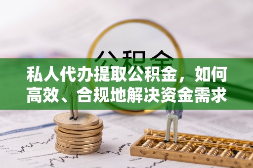 澄江私人代办提取公积金，如何高效、合规地解决资金需求