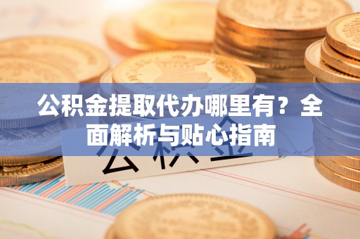 原州公积金提取代办哪里有？全面解析与贴心指南
