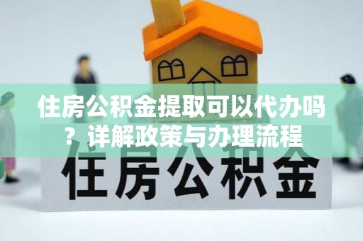 原州住房公积金提取可以代办吗？详解政策与办理流程