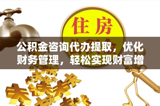 巴音郭楞公积金咨询代办提取，优化财务管理，轻松实现财富增值