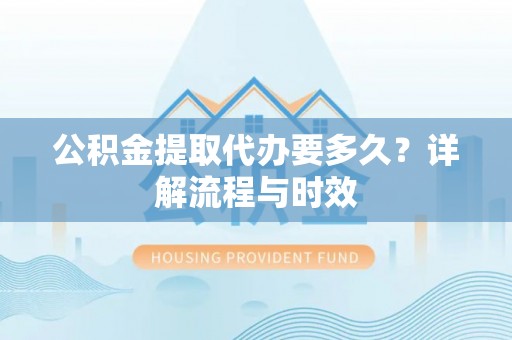灵璧公积金提取代办要多久？详解流程与时效