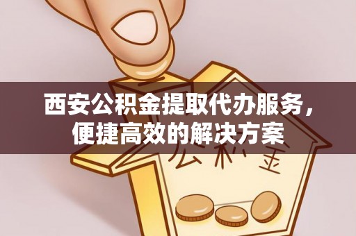 灵璧西安公积金提取代办服务，便捷高效的解决方案