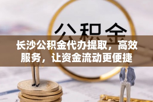江岸长沙公积金代办提取，高效服务，让资金流动更便捷