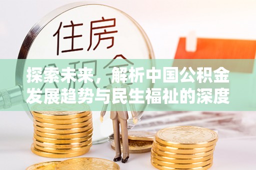江岸探索未来，解析中国公积金发展趋势与民生福祉的深度关联