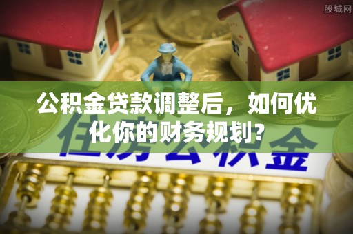 机会公积金贷款调整后，如何优化你的财务规划？