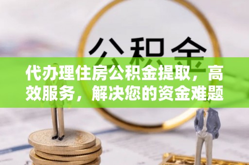 机会代办理住房公积金提取，高效服务，解决您的资金难题