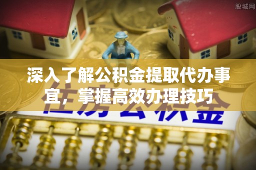 新园深入了解公积金提取代办事宜，掌握高效办理技巧