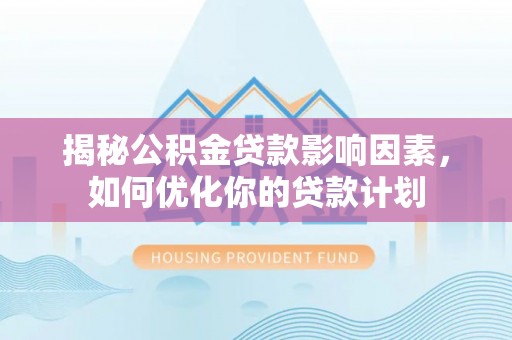 新园揭秘公积金贷款影响因素，如何优化你的贷款计划