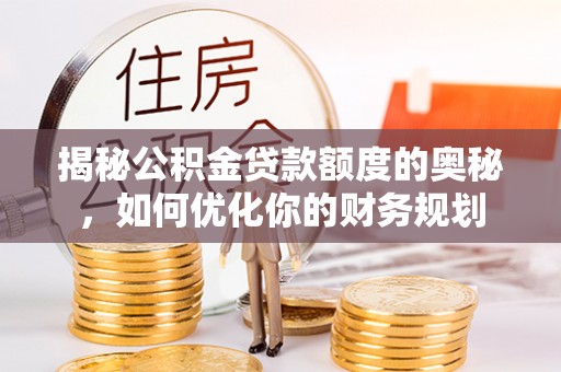 枣阳揭秘公积金贷款额度的奥秘，如何优化你的财务规划
