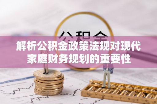 武夷山解析公积金政策法规对现代家庭财务规划的重要性