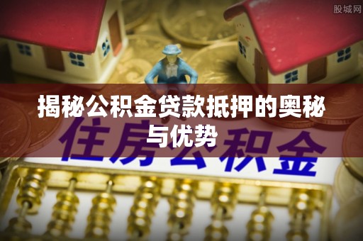 乌审旗揭秘公积金贷款抵押的奥秘与优势