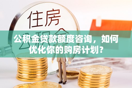 边坝公积金贷款额度咨询，如何优化你的购房计划？