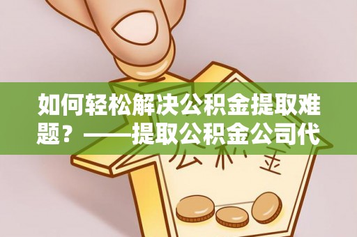 边坝如何轻松解决公积金提取难题？——提取公积金公司代办服务详解
