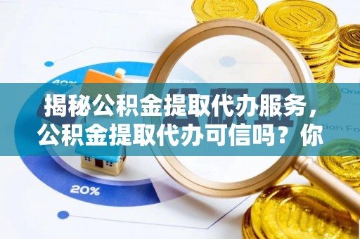 忻府揭秘公积金提取代办服务，公积金提取代办可信吗？你的选择至关重要