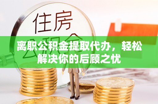 沅江离职公积金提取代办，轻松解决你的后顾之忧
