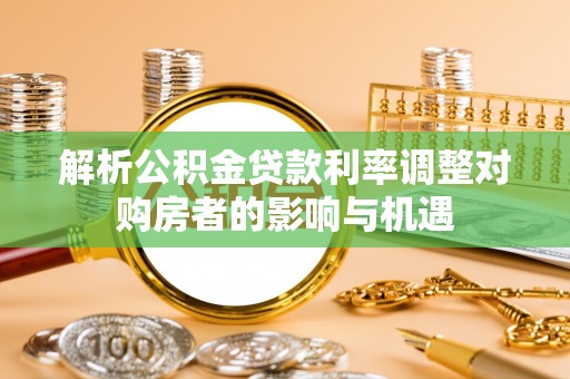 沅江解析公积金贷款利率调整对购房者的影响与机遇
