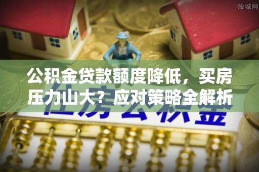 沅江公积金贷款额度降低，买房压力山大？应对策略全解析