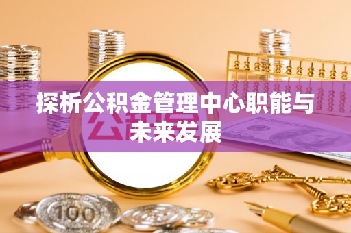 沅江探析公积金管理中心职能与未来发展