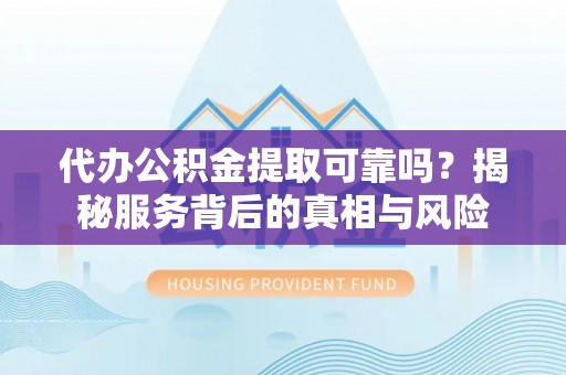 大连代办公积金提取可靠吗？揭秘服务背后的真相与风险