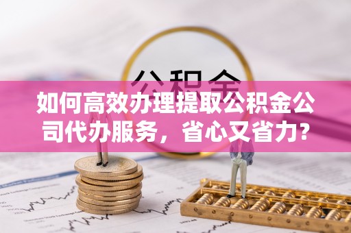 大连如何高效办理提取公积金公司代办服务，省心又省力？