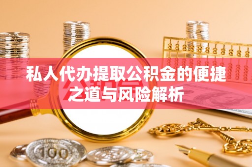 沙市私人代办提取公积金的便捷之道与风险解析