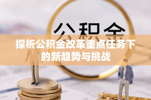 沈北新区探析公积金改革重点任务下的新趋势与挑战