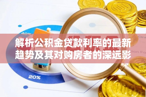 肃宁解析公积金贷款利率的最新趋势及其对购房者的深远影响