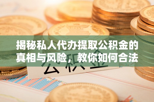 射阳揭秘私人代办提取公积金的真相与风险，教你如何合法高效操作