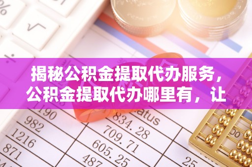 讷河揭秘公积金提取代办服务，公积金提取代办哪里有，让你省时省心的解决方案