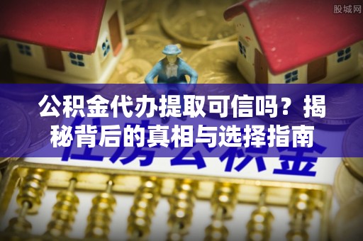 玉东公积金代办提取可信吗？揭秘背后的真相与选择指南