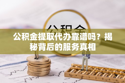 金塔公积金提取代办靠谱吗？揭秘背后的服务真相