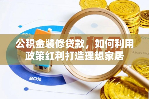 广丰公积金装修贷款，如何利用政策红利打造理想家居