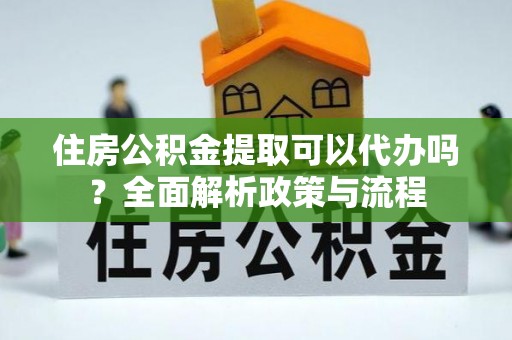 沁水住房公积金提取可以代办吗？全面解析政策与流程