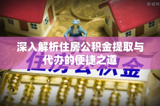 涵江深入解析住房公积金提取与代办的便捷之道