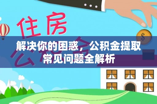 内丘解决你的困惑，公积金提取常见问题全解析