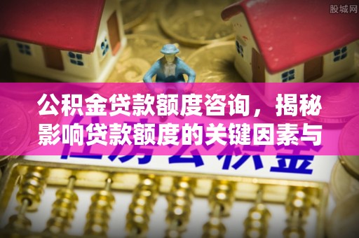 内丘公积金贷款额度咨询，揭秘影响贷款额度的关键因素与实用攻略