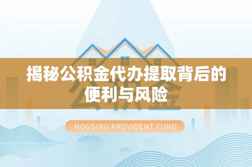 临汾揭秘公积金代办提取背后的便利与风险