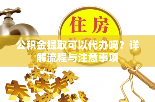 大荔公积金提取可以代办吗？详解流程与注意事项