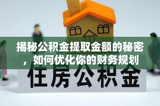 星子揭秘公积金提取金额的秘密，如何优化你的财务规划