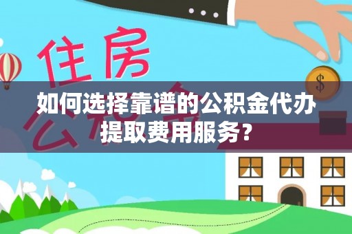 嫩江如何选择靠谱的公积金代办提取费用服务？