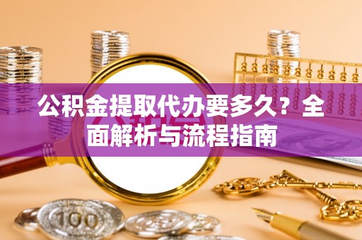 呼伦贝尔公积金提取代办要多久？全面解析与流程指南