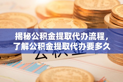 沂源揭秘公积金提取代办流程，了解公积金提取代办要多久的关键因素