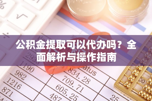 沂源公积金提取可以代办吗？全面解析与操作指南
