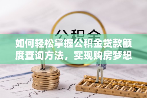 乌当如何轻松掌握公积金贷款额度查询方法，实现购房梦想？