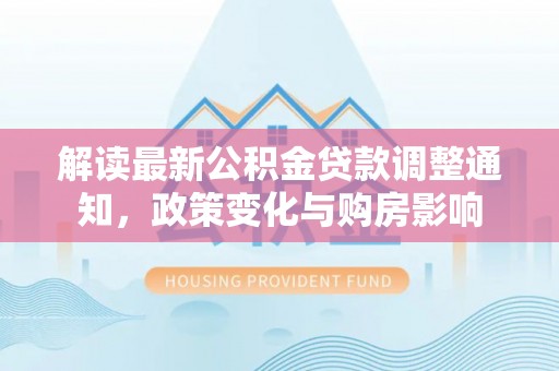 迎江解读最新公积金贷款调整通知，政策变化与购房影响