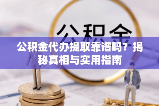 浦东公积金代办提取靠谱吗？揭秘真相与实用指南