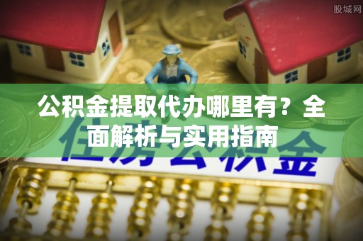 沙市公积金提取代办哪里有？全面解析与实用指南