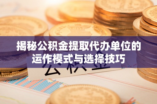 吉利揭秘公积金提取代办单位的运作模式与选择技巧