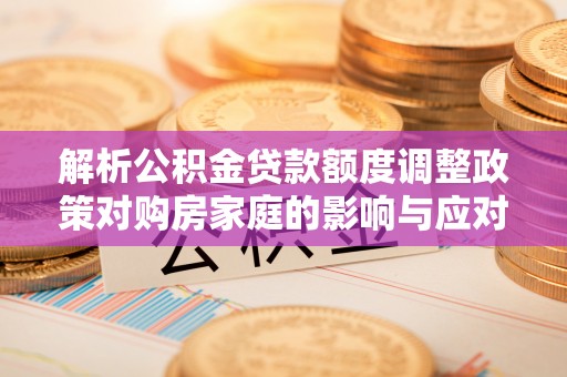 平和解析公积金贷款额度调整政策对购房家庭的影响与应对策略