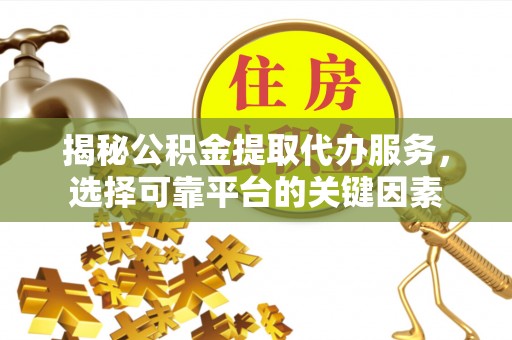 玉里揭秘公积金提取代办服务，选择可靠平台的关键因素